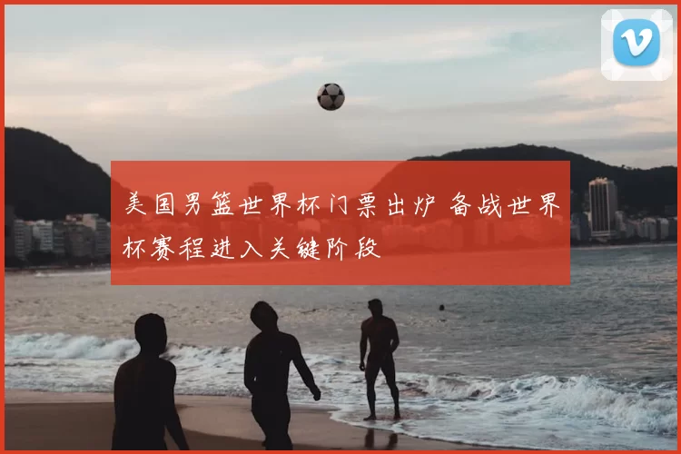 美国男篮世界杯门票出炉 备战世界杯赛程进入关键阶段