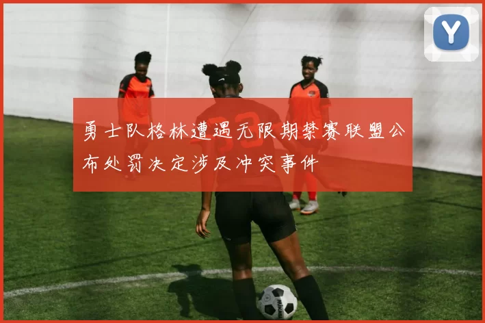 勇士队格林遭遇无限期禁赛联盟公布处罚决定涉及冲突事件