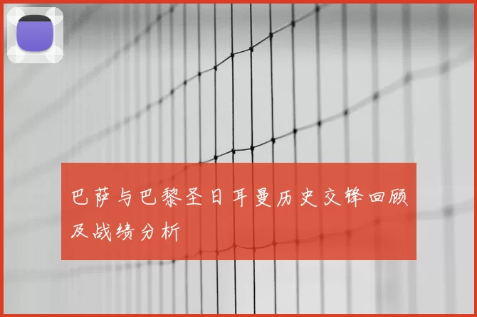 巴萨与巴黎圣日耳曼历史交锋回顾及战绩分析
