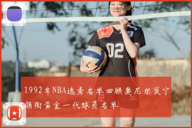 1992年NBA选秀名单回顾奥尼尔莫宁领衔黄金一代球员名单