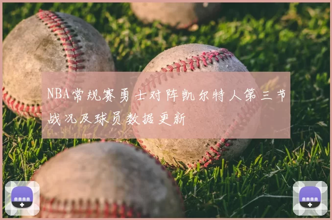 NBA常规赛勇士对阵凯尔特人第三节战况及球员数据更新