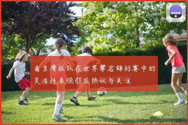 南京滑板队在世界攀岩锦标赛中的灵活性表现引发热议与关注