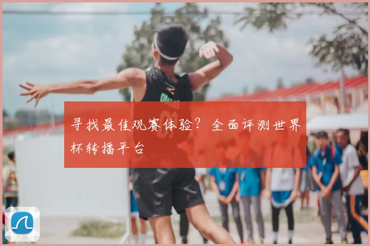 寻找最佳观赛体验?全面评测世界杯转播平台