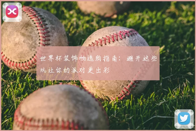 世界杯装饰物选购指南:避开这些坑让你的派对更出彩