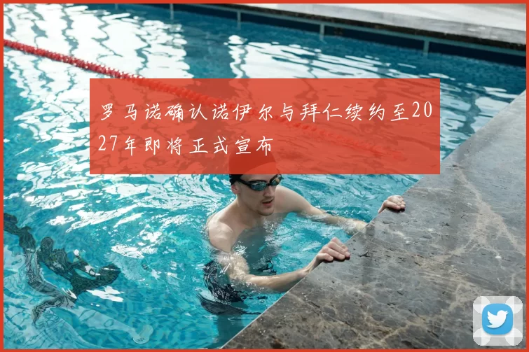 罗马诺确认诺伊尔与拜仁续约至2027年即将正式宣布