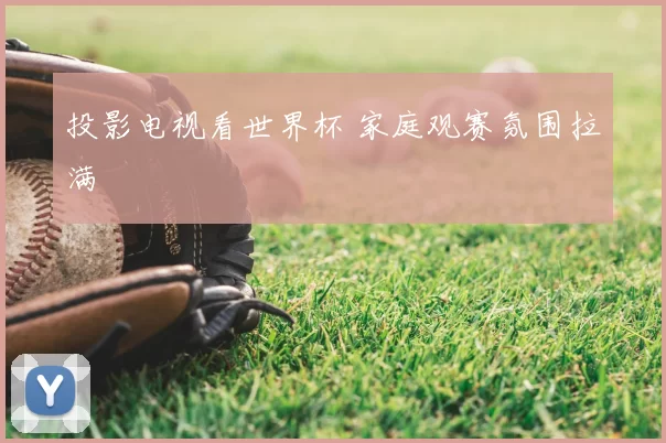 投影电视看世界杯 家庭观赛氛围拉满
