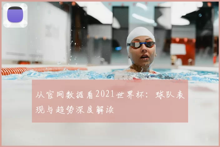 从官网数据看2021世界杯：球队表现与趋势深度解读
