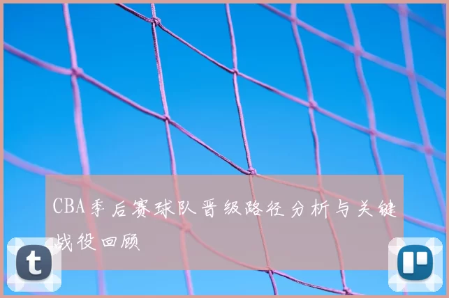 CBA季后赛球队晋级路径分析与关键战役回顾