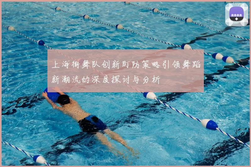 上海街舞队创新盯防策略引领舞蹈新潮流的深度探讨与分析