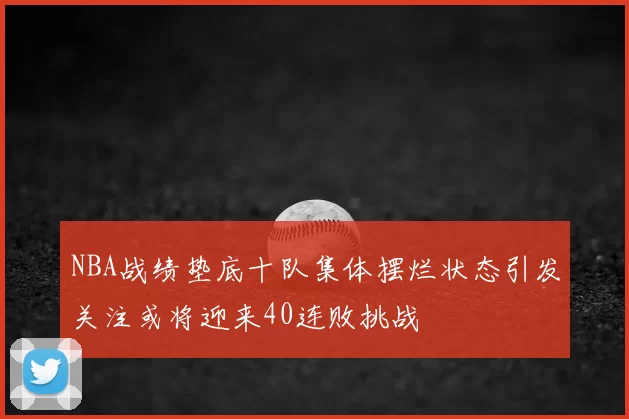 NBA战绩垫底十队集体摆烂状态引发关注或将迎来40连败挑战